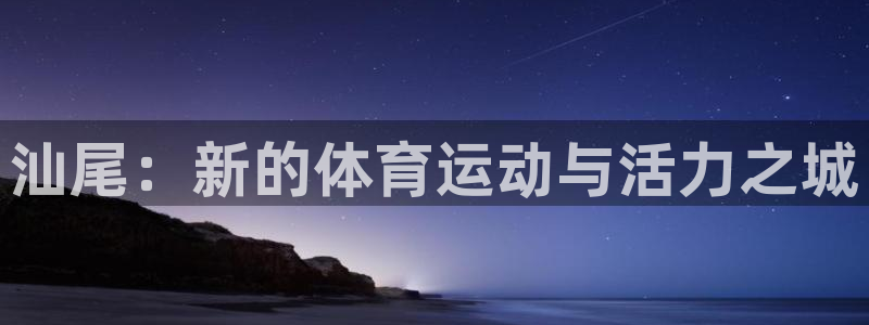 J9官网下载招商电话地址查询:汕尾:新的体育运动与活力之城