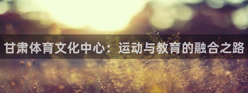 J9官网下载招商电话号码查询:甘肃体育文化中心:运动与教育的