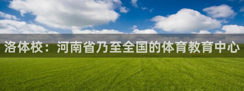 J9官网下载平台APP:洛体校:河南省乃至全国的体育教育中心
